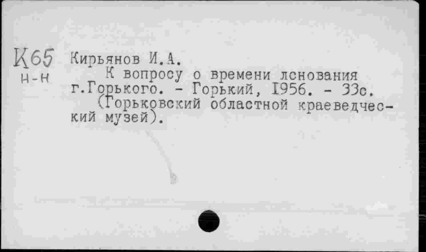 ﻿Кирьянов И.A.
К вопросу о времени лснования г.Горького. - Горький, 1956. - 33с.
(Горьковский областной краеведческий музей).